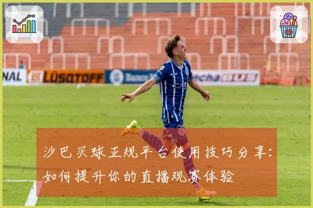 沙巴买球正规平台使用技巧分享：如何提升你的直播观赛体验