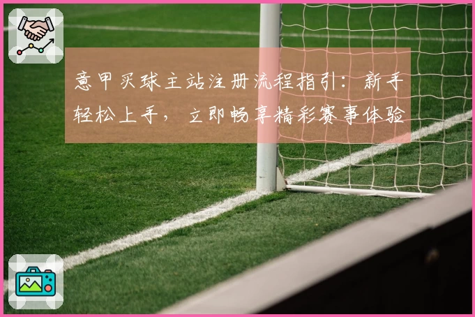 意甲买球主站注册流程指引：新手轻松上手，立即畅享精彩赛事体验