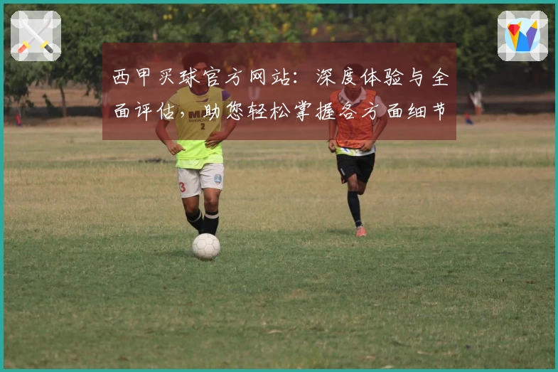 西甲买球官方网站：深度体验与全面评估，助您轻松掌握各方面细节