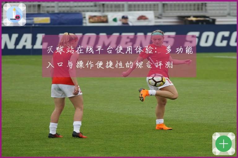 买球站在线平台使用体验：多功能入口与操作便捷性的综合评测