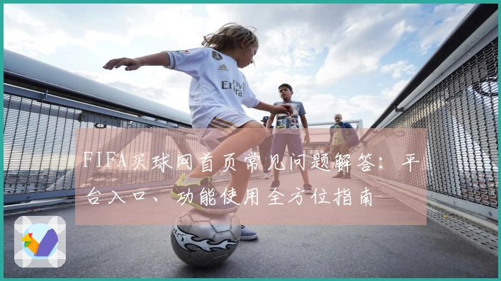 FIFA买球网首页常见问题解答：平台入口、功能使用全方位指南