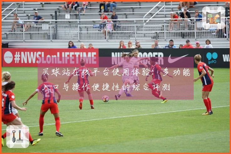 买球站在线平台使用体验:多功能入口与操作便捷性的综合评测