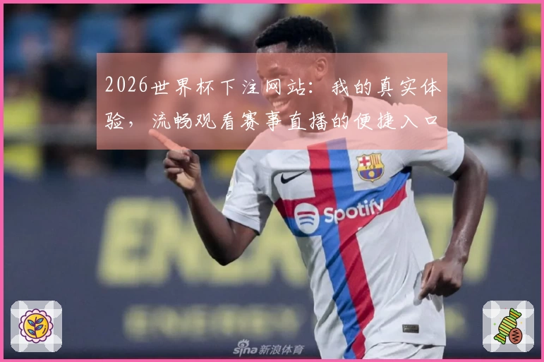2026世界杯下注网站：我的真实体验，流畅观看赛事直播的便捷入口