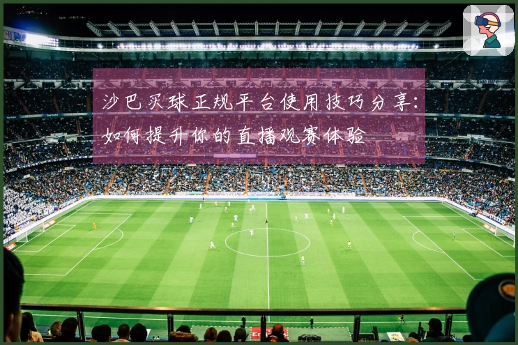 沙巴买球正规平台使用技巧分享:如何提升你的直播观赛体验