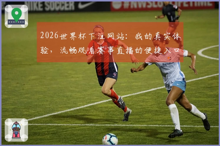 2026世界杯下注网站：我的真实体验，流畅观看赛事直播的便捷入口