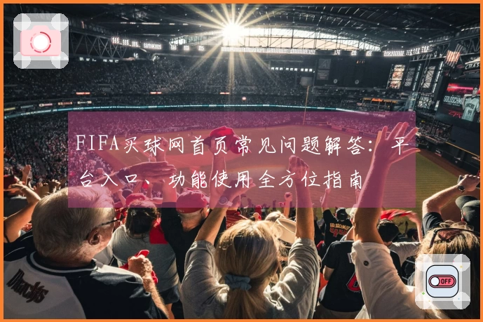 FIFA买球网首页常见问题解答：平台入口、功能使用全方位指南