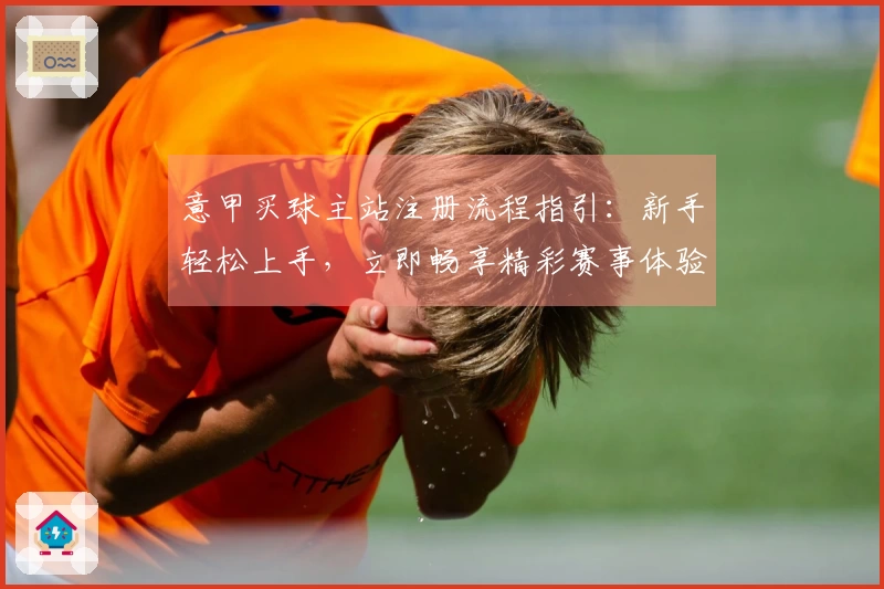 意甲买球主站注册流程指引：新手轻松上手，立即畅享精彩赛事体验